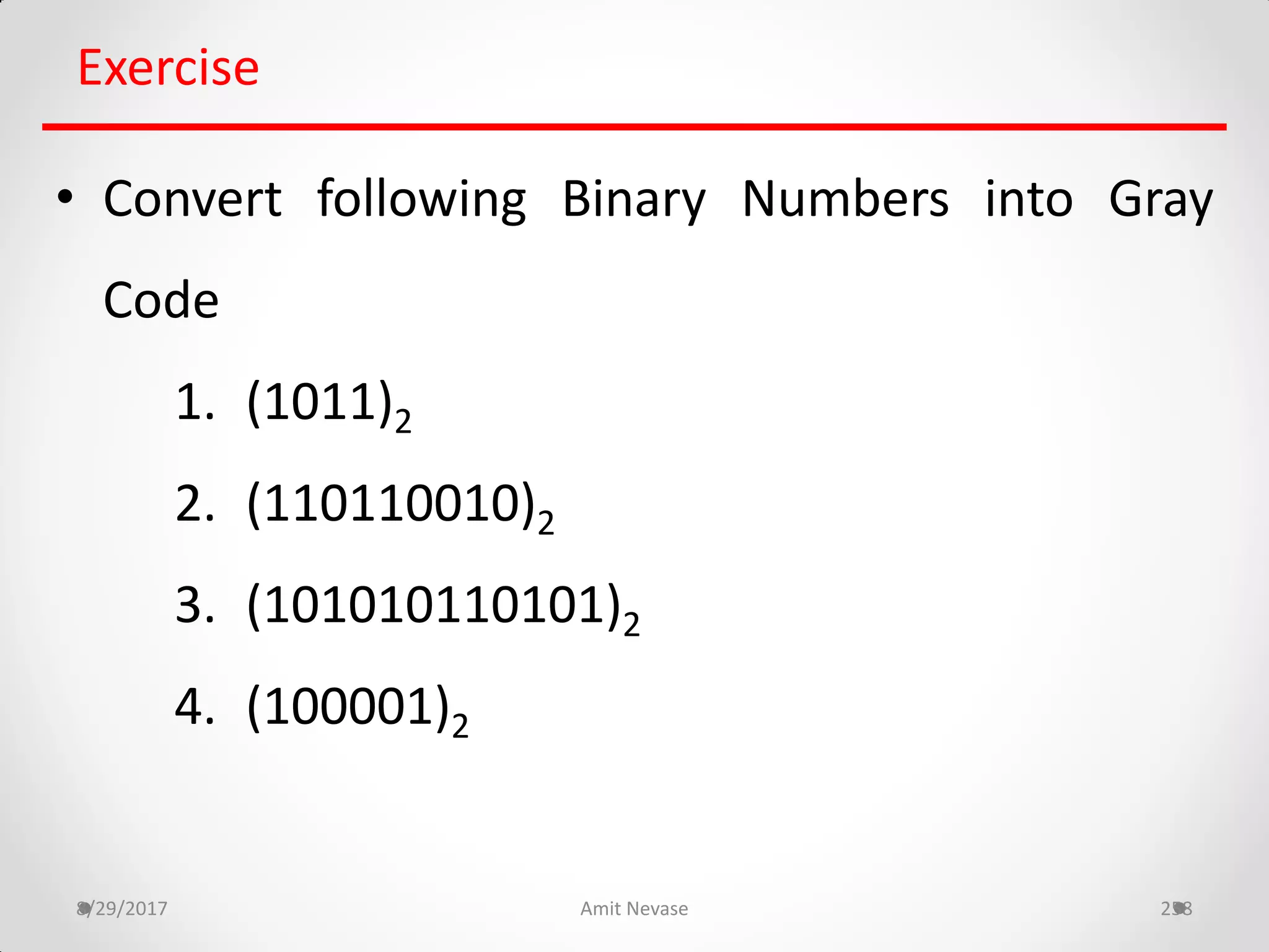 8/29/2017 Amit Nevase 258
Exercise
• Convert following Binary Numbers into Gray
Code
1. (1011)2
2. (110110010)2
3. (101010110101)2
4. (100001)2
 