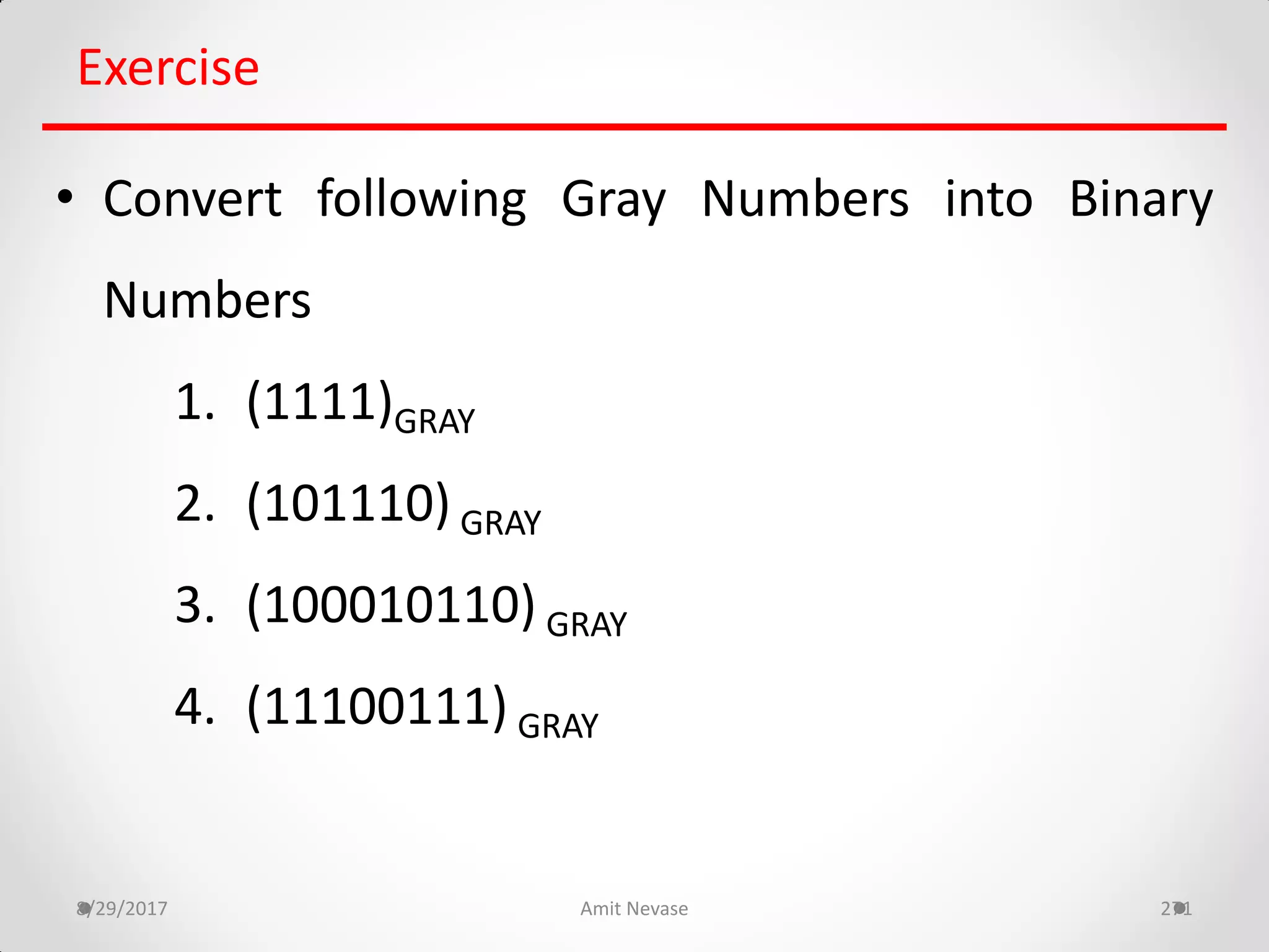 8/29/2017 Amit Nevase 271
Exercise
• Convert following Gray Numbers into Binary
Numbers
1. (1111)GRAY
2. (101110) GRAY
3. (100010110) GRAY
4. (11100111) GRAY
 