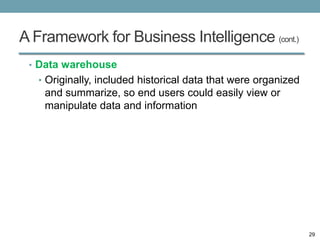 A Framework for Business Intelligence (cont.)
 • Data warehouse
   • Originally, included historical data that were organized
    and summarize, so end users could easily view or
    manipulate data and information




                                                                29
 