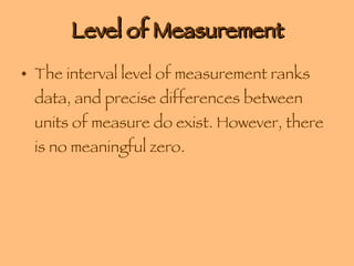 Level of Measurement The interval level of measurement ranks data, and precise differences between units of measure do exist. However, there is no meaningful zero. 