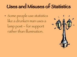 Uses and Misuses of Statistics Some people use statistics like a drunken man uses a lamp post – for support rather than illumination. 