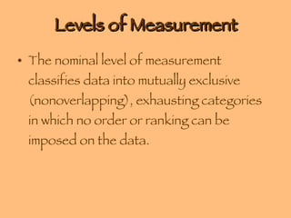 Levels of Measurement The nominal level of measurement classifies data into mutually exclusive (nonoverlapping), exhausting categories in which no order or ranking can be imposed on the data. 