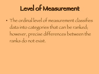 Level of Measurement The ordinal level of measurement classifies data into categories that can be ranked; however, precise differences between the ranks do not exist. 