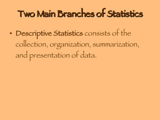 Two Main Branches of Statistics Descriptive Statistics  consists of the collection, organization, summarization, and presentation of data. 