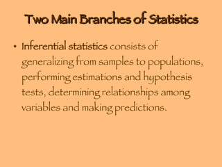 Two Main Branches of Statistics Inferential statistics  consists of generalizing from samples to populations, performing estimations and hypothesis tests, determining relationships among variables and making predictions. 
