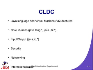 CLDC
●
    Java language and Virtual Machine (VM) features

●
    Core libraries (java.lang.*, java.util.*)

●
    Input/Output (java.io.*)

●
    Security

●
    Networking

●
    Internationalization Application Development
                      Mobile                          11
 