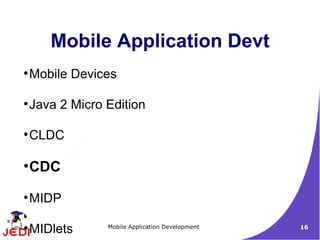 Mobile Application Devt
●
    Mobile Devices

●
    Java 2 Micro Edition

●
    CLDC

●
    CDC
●
    MIDP

●
    MIDlets      Mobile Application Development   16
 