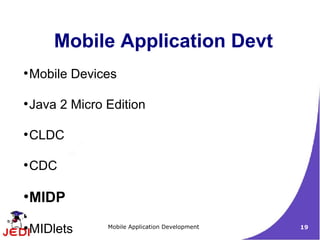 Mobile Application Devt
●
    Mobile Devices

●
    Java 2 Micro Edition

●
    CLDC

●
    CDC

●
    MIDP
●
    MIDlets      Mobile Application Development   19
 