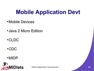 Mobile Application Devt
●
    Mobile Devices

●
    Java 2 Micro Edition

●
    CLDC

●
    CDC

●
    MIDP

●
    MIDlets      Mobile Application Development   23
 