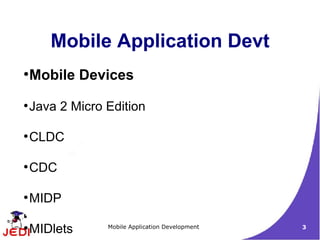 Mobile Application Devt
●
    Mobile Devices
●
    Java 2 Micro Edition

●
    CLDC

●
    CDC

●
    MIDP

●
    MIDlets      Mobile Application Development   3
 