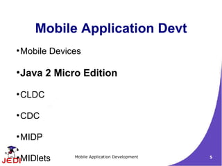 Mobile Application Devt
●
    Mobile Devices

●
    Java 2 Micro Edition
●
    CLDC

●
    CDC

●
    MIDP

●
    MIDlets     Mobile Application Development   5
 