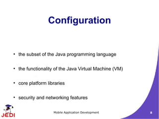 Configuration


●
    the subset of the Java programming language

●
    the functionality of the Java Virtual Machine (VM)

●
    core platform libraries

●
    security and networking features

                     Mobile Application Development      8
 