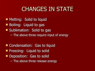 CHANGES IN STATECHANGES IN STATE
 Melting: Solid to liquidMelting: Solid to liquid
 Boiling: Liquid to gasBoiling: Liquid to gas
 Sublimation: Solid to gasSublimation: Solid to gas
– The above three require input of energyThe above three require input of energy
 Condensation: Gas to liquidCondensation: Gas to liquid
 Freezing: Liquid to solidFreezing: Liquid to solid
 Deposition: Gas to solidDeposition: Gas to solid
– The above three release energyThe above three release energy
 