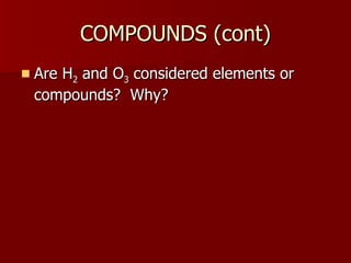COMPOUNDS (cont) Are H 2  and O 3  considered elements or compounds?  Why? 
