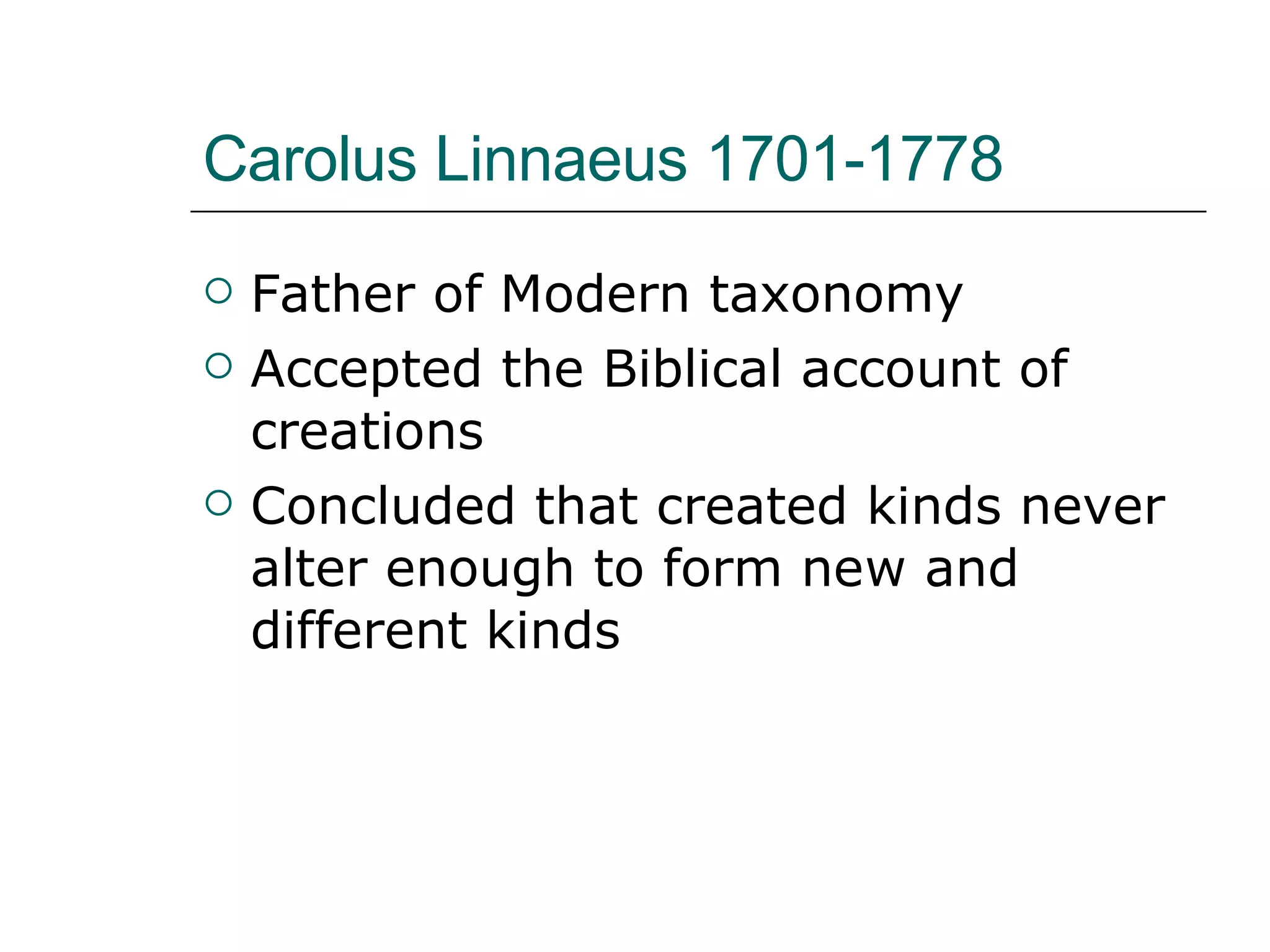 Carolus Linnaeus 1701-1778 Father of Modern taxonomy Accepted the Biblical account of creations Concluded that created kinds never alter enough to form new and different kinds 