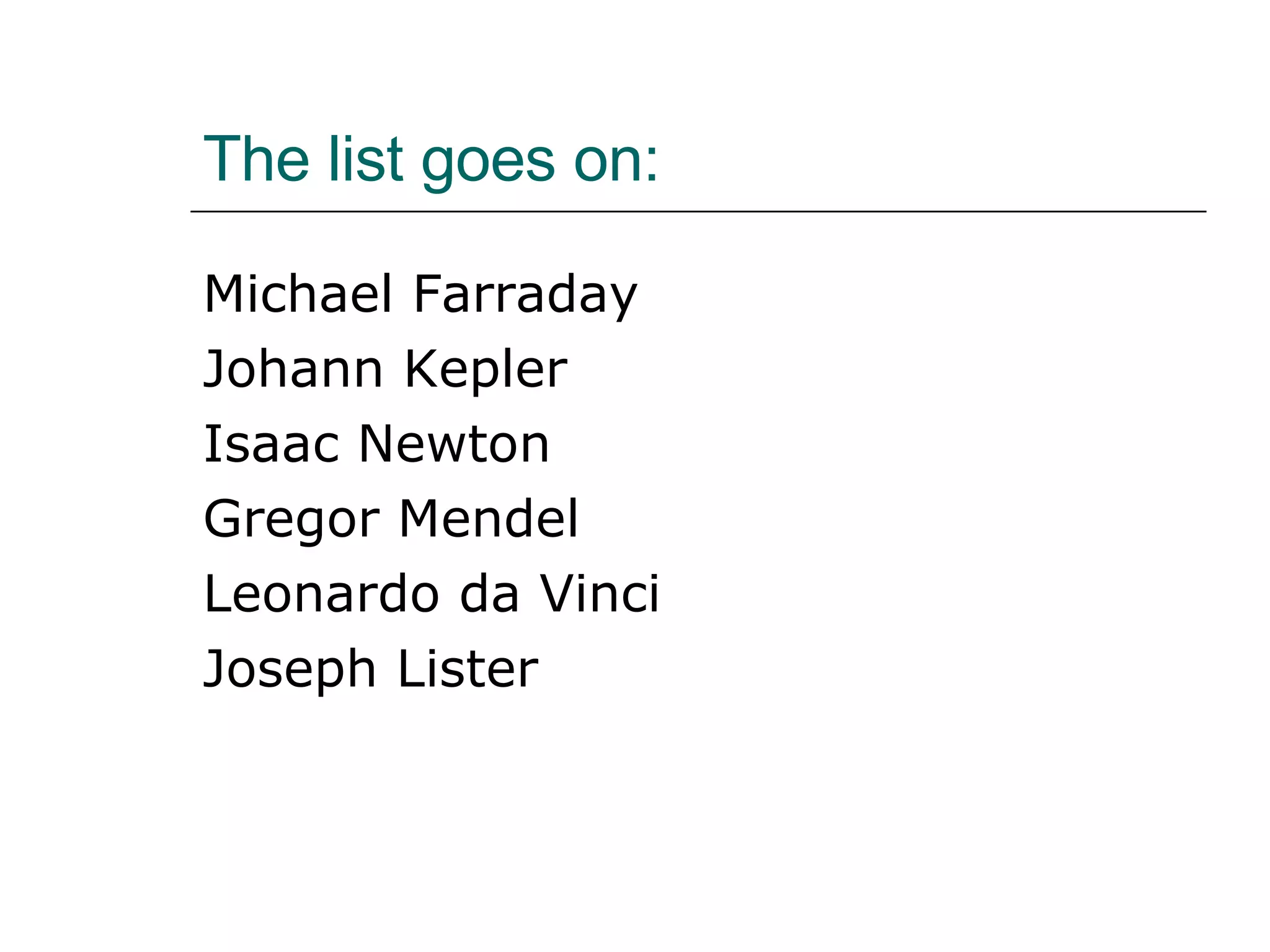The list goes on: Michael Farraday Johann Kepler Isaac Newton Gregor Mendel Leonardo da Vinci Joseph Lister 
