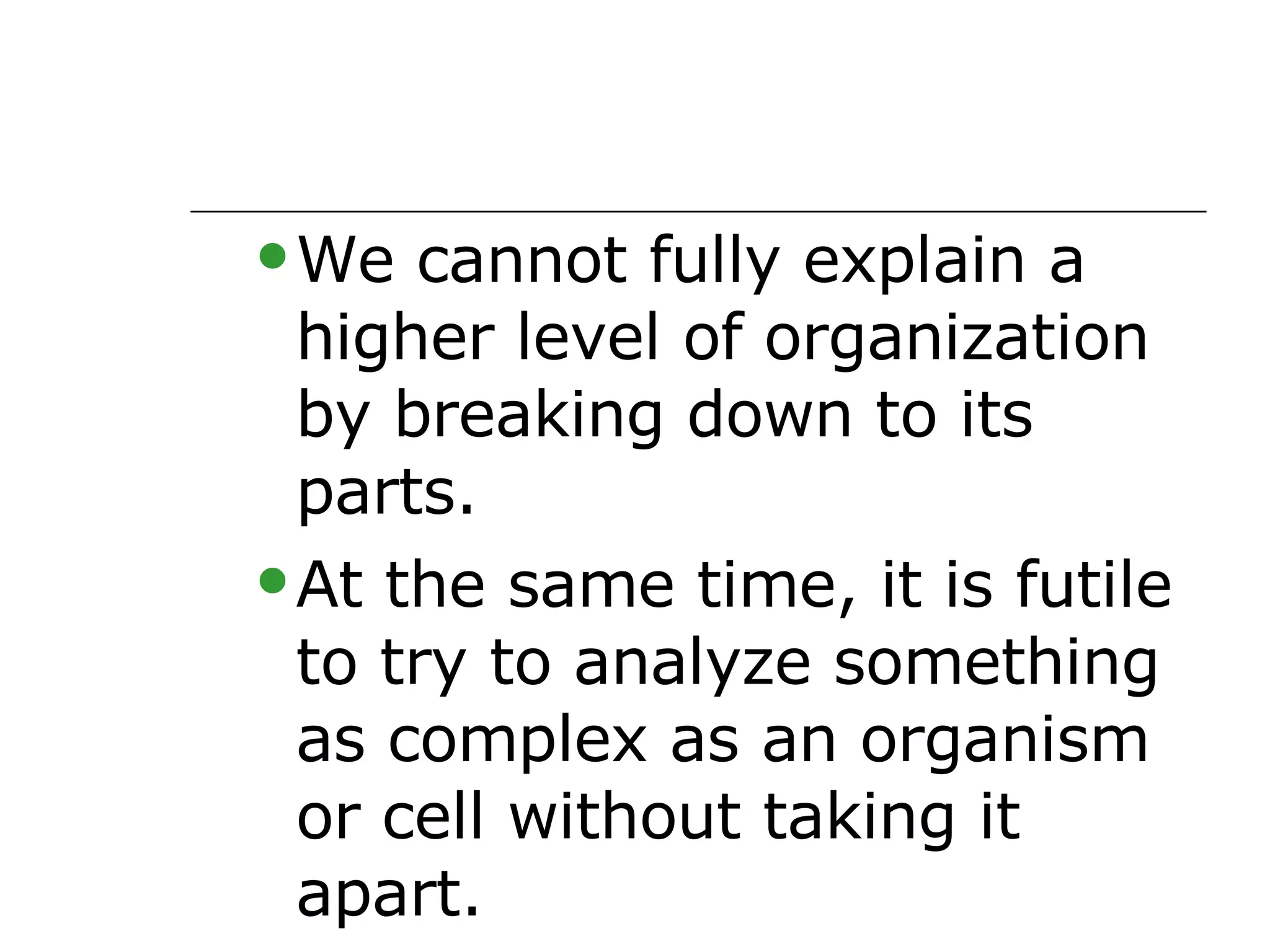 We cannot fully explain a higher level of organization by breaking down to its parts. At the same time, it is futile to try to analyze something as complex as an organism or cell without taking it apart. 