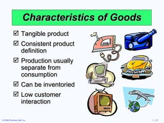 Characteristics of Goods Tangible product Consistent product definition Production usually separate from consumption Can be inventoried Low customer interaction 
