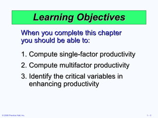 Learning Objectives When you complete this chapter you should be able to: Compute single-factor productivity Compute multifactor productivity Identify the critical variables in enhancing productivity 