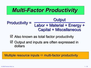 Multi-Factor Productivity  Also known as total factor productivity Output and inputs are often expressed in dollars Multiple resource inputs    multi-factor productivity Output Labor + Material + Energy + Capital + Miscellaneous Productivity = 