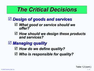 The Critical Decisions Design of goods and services What good or service should we offer? How should we design these products and services?  Managing quality How do we define quality? Who is responsible for quality? Table 1.2 (cont.) 