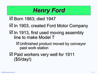 Henry Ford Born 1863; died 1947 In 1903, created Ford Motor Company In 1913, first used moving assembly line to make Model T Unfinished product moved by conveyor past work station Paid workers very well for 1911 ($5/day!) 
