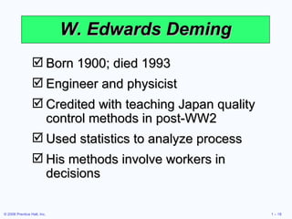 W. Edwards Deming Born 1900; died 1993 Engineer and physicist Credited with teaching Japan quality control methods in post-WW2 Used statistics to analyze process His methods involve workers in decisions 