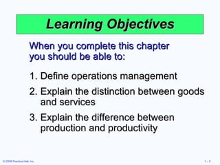Learning Objectives When you complete this chapter you should be able to: Define operations management Explain the distinction between goods and services Explain the difference between production and productivity 