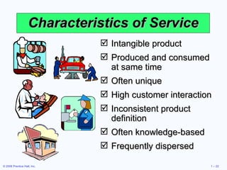 Characteristics of Service Intangible product Produced and consumed at same time Often unique High customer interaction Inconsistent product definition Often knowledge-based Frequently dispersed 
