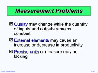 Measurement Problems Quality  may change while the quantity of inputs and outputs remains constant External elements  may cause an increase or decrease in productivity Precise units  of measure may be lacking 