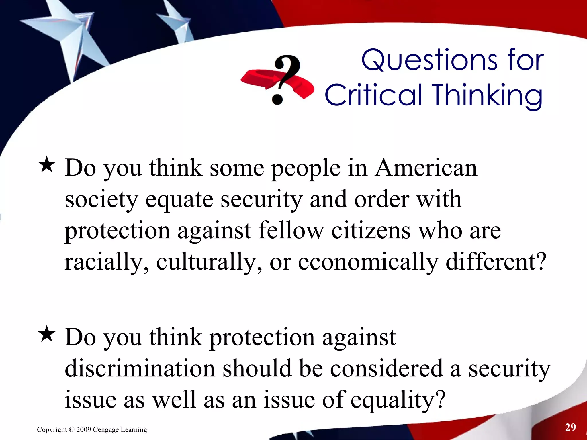 Questions for  Critical Thinking  Do you think some people in American society equate security and order with protection against fellow citizens who are racially, culturally, or economically different?  Do you think protection against discrimination should be considered a security issue as well as an issue of equality?  