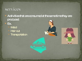 Activities that are consumed at the same time they are produced. Ex. Maid Hair cut Transportation