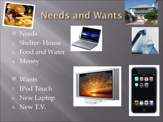 Needs Shelter- House Food and Water Money Wants IPod Touch New Laptop New T.V. 