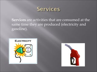 Services  are activities that are consumed at the same time they are produced (electricity and gasoline). 