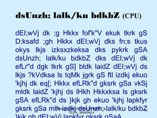 AAYAAM INSTITUTE OF MGMT. &
TECH., BANDIKUI
11
dsUnzh; lalk/ku bdkbZ (CPU)
dEI;wVj dk ;g Hkkx fof'k"V ekuk tkrk gS
D;ksafd ;gh Hkkx dEI;wVj dks fn;s tkus
okys lkjs izksxzkeksa dks pykrk gSA
dsUnzh; lalk/ku bdkbZ dks dEI;wVj dk
efLr"d dgk tkrk gS] bldk laidZ dEI;wVj ds
lkjs ?kVdksa ls tqMk jgrk gS ftl izdkj ekuo
'kjhj dk eq[; Hkkx efLRk"d gksrk gSa vkSj
mldk laidZ 'kjhj ds lHkh Hkkxksa ls gksrk
gSA efLRk"d ds }kjk gh ekuo 'kjhj lapkfyr
gksrk gSa mlh izdkj dsUnzh; lalk/ku bdkbZ
 