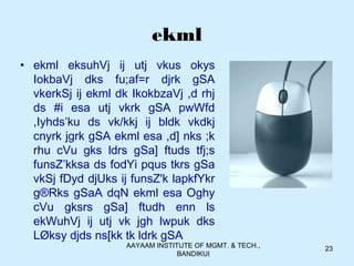 AAYAAM INSTITUTE OF MGMT. & TECH.,
BANDIKUI
23
ekml
• ekml eksuhVj ij utj vkus okys
IokbaVj dks fu;af=r djrk gSA
vkerkSj ij ekml dk IkokbzaVj ,d rhj
ds #i esa utj vkrk gSA pwWfd
,Iyhds’ku ds vk/kkj ij bldk vkdkj
cnyrk jgrk gSA ekml esa ,d] nks ;k
rhu cVu gks ldrs gSa] ftuds tfj;s
funsZ’kksa ds fodYi pqus tkrs gSa
vkSj fDyd djUks ij funsZ'k lapkfYkr
g®Rks gSaA dqN ekml esa Oghy
cVu gksrs gSa] ftudh enn ls
ekWuhVj ij utj vk jgh lwpuk dks
LØksy djds ns[kk tk ldrk gSA
 