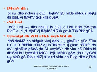 AAYAAM INSTITUTE OF MGMT. & TECH.,
BANDIKUI
32
• fMyhV dh :
bl key dks nckus ij dlZj TkgkW gS mlds nkfgus RkjQ
ds djsDVj fMyhV gksRks gSaA
• cSd Lisl :
cSd Lisl key dks nckus ls dlZj ,d Lisl ihNs ¼ck;ha
RkjQ½ ,d ,d djsDVj fMyhV djRkk gqvk TkkRkk gSA
• U;wesfjd dh iSM rFkk ueykWd dh :
dh&cksMZ ds nkfguh vksj dqN Key gksRkh gSa fTku
ij 0 ls 9 RkFkk isTk&vi] isTk&Mkmu] gkse bR;kfn ds
cVu gksRks gSaA ;fn Åij ueykWd dh vku gS Rkks bl
dhiSM ls U;wesfjd MkVk fy[k ldRks gSA ;fn ueykWd
key vkQ gS Rkks dlZj fu;a=d vkfn dh Rkjg dke djRkh
gSA
 