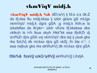 AAYAAM INSTITUTE OF MGMT. & TECH.,
BANDIKUI
36
vkmViqV midj.k
vkmViqV midj.k %& dEI;wVj ij fd;s x;s dk;Z
ds ifj.kke ftu midj.kksa ij izkIr gksrs gS mUgs
vkmViqV midj.k dgrs gSA ;g midj.k lhih;w ls
izkslsflax ds Ik'pkr~ izkIr vfUre ifj.kkeksa dks
vklkuh ls i<h tkus okyh Hkk"kk esa ifjofrZr dj
iznf'kZr djrs gSA vxj vkmViqV dks isij ij ysuk gks
rks fizUVj dk mi;ksx djrs gS vkSj ;fn bls n`'; :i
esa ns[kuk gks rks ekWuhVj dk mi;ksx djrs gSA
tSls%& fizaVj] xzkQ Iy®Vj] ekWuhVj] LihdjA
 
