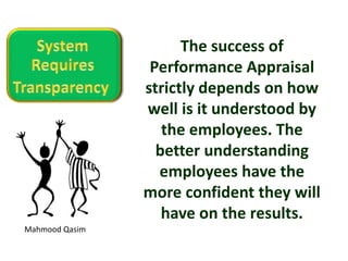 Mahmood Qasim
The success of
Performance Appraisal
strictly depends on how
well is it understood by
the employees. The
better understanding
employees have the
more confident they will
have on the results.
 