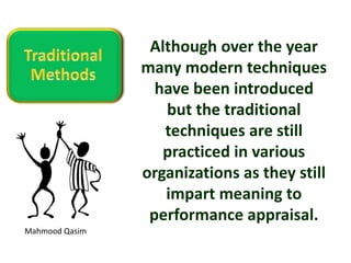Mahmood Qasim
Although over the year
many modern techniques
have been introduced
but the traditional
techniques are still
practiced in various
organizations as they still
impart meaning to
performance appraisal.
 