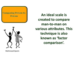 Mahmood Qasim
An ideal scale is
created to compare
man-to-man on
various attributes. This
technique is also
known as ‘factor
comparison’.
 