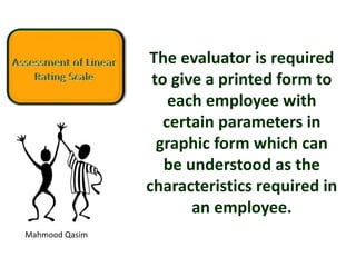 Mahmood Qasim
The evaluator is required
to give a printed form to
each employee with
certain parameters in
graphic form which can
be understood as the
characteristics required in
an employee.
 