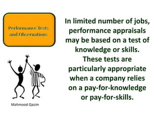 Mahmood Qasim
In limited number of jobs,
performance appraisals
may be based on a test of
knowledge or skills.
These tests are
particularly appropriate
when a company relies
on a pay-for-knowledge
or pay-for-skills.
 