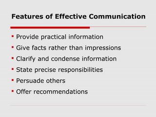 Features of Effective Communication
 Provide practical information
 Give facts rather than impressions
 Clarify and condense information
 State precise responsibilities
 Persuade others
 Offer recommendations
 