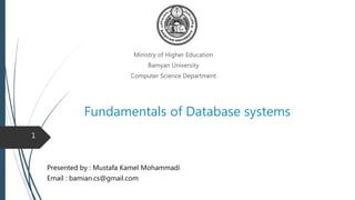 Fundamentals of Database systems
Ministry of Higher Education
Bamyan University
Computer Science Department
1
Presented by : Mustafa Kamel Mohammadi
Email : bamian.cs@gmail.com
Databases and Database Users
Fundamentals of database system 6th edition
 