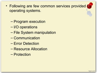 • Following are few common services provided by
operating systems.
– Program execution
– I/O operations
– File System manipulation
– Communication
– Error Detection
– Resource Allocation
– Protection
 