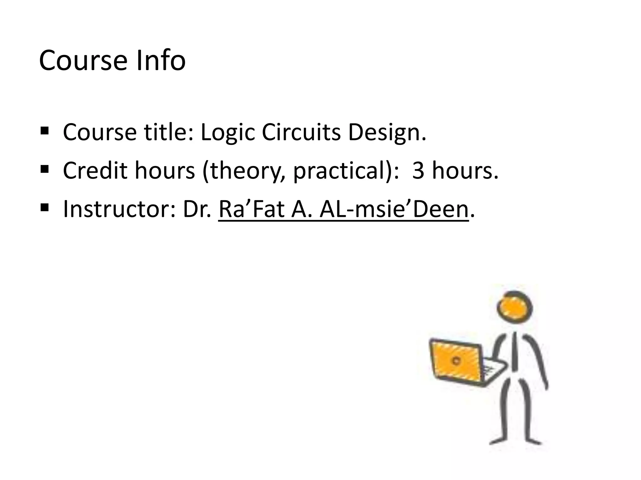 Course Info
 Course title: Logic Circuits Design.
 Credit hours (theory, practical): 3 hours.
 Instructor: Dr. Ra’Fat A. AL-msie’Deen.
 