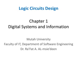 Chapter 1
Digital Systems and Information
Logic Circuits Design
Mutah University
Faculty of IT, Department of Software Engineering
Dr. Ra’Fat A. AL-msie’deen
 