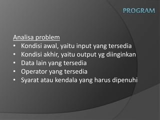 Analisa problem
• Kondisi awal, yaitu input yang tersedia
• Kondisi akhir, yaitu output yg diinginkan
• Data lain yang tersedia
• Operator yang tersedia
• Syarat atau kendala yang harus dipenuhi
 