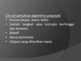Ciri-ciri penulisan algoritma yang baik
• Precise (tepat, betul, teliti)
• Jumlah langkah atau instruksi berhingga
dan tertentu
• Efektif
• Harus terminate
• Output yang dihasilkan tepat
 
